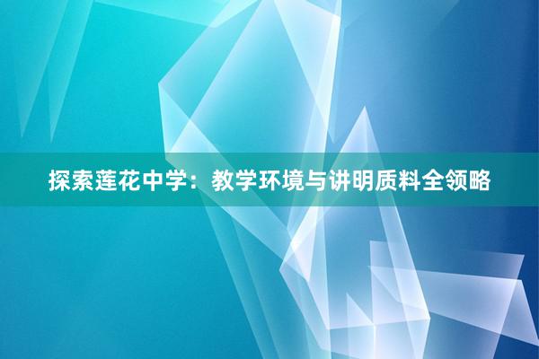 探索莲花中学：教学环境与讲明质料全领略